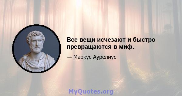 Все вещи исчезают и быстро превращаются в миф.