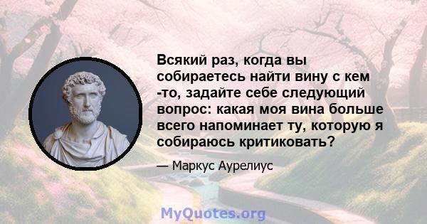 Всякий раз, когда вы собираетесь найти вину с кем -то, задайте себе следующий вопрос: какая моя вина больше всего напоминает ту, которую я собираюсь критиковать?