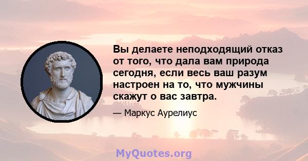 Вы делаете неподходящий отказ от того, что дала вам природа сегодня, если весь ваш разум настроен на то, что мужчины скажут о вас завтра.