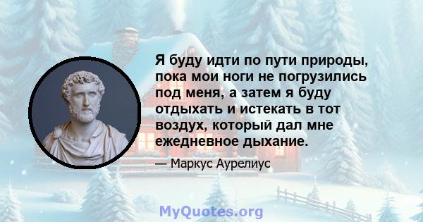 Я буду идти по пути природы, пока мои ноги не погрузились под меня, а затем я буду отдыхать и истекать в тот воздух, который дал мне ежедневное дыхание.