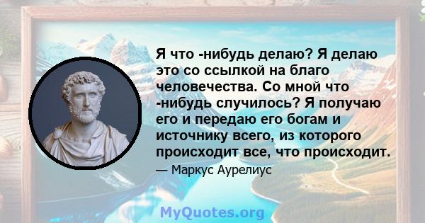 Я что -нибудь делаю? Я делаю это со ссылкой на благо человечества. Со мной что -нибудь случилось? Я получаю его и передаю его богам и источнику всего, из которого происходит все, что происходит.