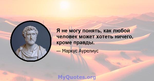 Я не могу понять, как любой человек может хотеть ничего, кроме правды.