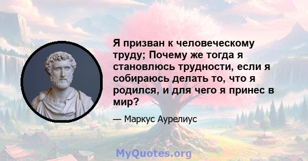 Я призван к человеческому труду; Почему же тогда я становлюсь трудности, если я собираюсь делать то, что я родился, и для чего я принес в мир?