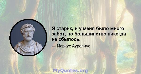 Я старик, и у меня было много забот, но большинство никогда не сбылось.