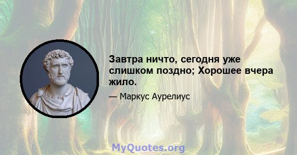 Завтра ничто, сегодня уже слишком поздно; Хорошее вчера жило.