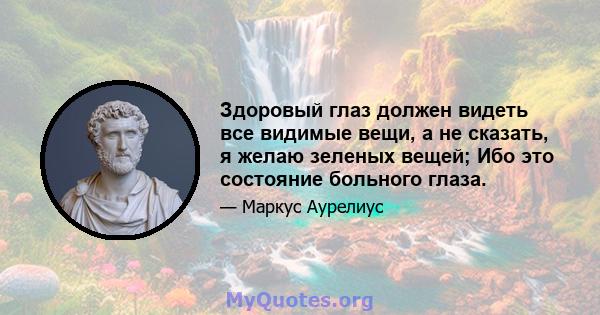 Здоровый глаз должен видеть все видимые вещи, а не сказать, я желаю зеленых вещей; Ибо это состояние больного глаза.