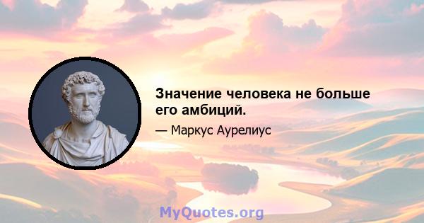 Значение человека не больше его амбиций.