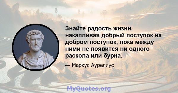 Знайте радость жизни, накапливая добрый поступок на добром поступок, пока между ними не появится ни одного раскола или бурна.