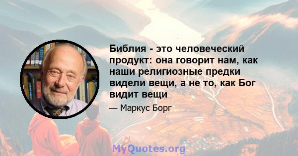 Библия - это человеческий продукт: она говорит нам, как наши религиозные предки видели вещи, а не то, как Бог видит вещи