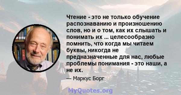 Чтение - это не только обучение распознаванию и произношению слов, но и о том, как их слышать и понимать их ... целесообразно помнить, что когда мы читаем буквы, никогда не предназначенные для нас, любые проблемы