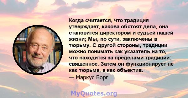 Когда считается, что традиция утверждает, какова обстоят дела, она становится директором и судьей нашей жизни; Мы, по сути, заключены в тюрьму. С другой стороны, традиции можно понимать как указатель на то, что