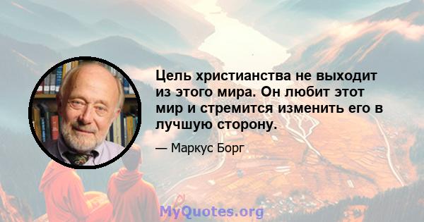 Цель христианства не выходит из этого мира. Он любит этот мир и стремится изменить его в лучшую сторону.