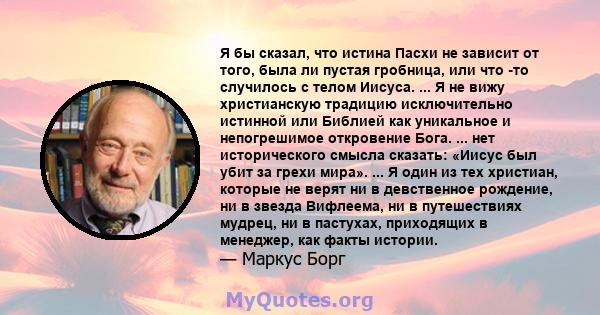 Я бы сказал, что истина Пасхи не зависит от того, была ли пустая гробница, или что -то случилось с телом Иисуса. ... Я не вижу христианскую традицию исключительно истинной или Библией как уникальное и непогрешимое