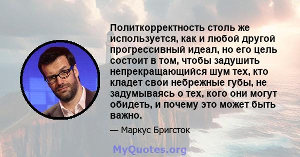 Политкорректность столь же используется, как и любой другой прогрессивный идеал, но его цель состоит в том, чтобы задушить непрекращающийся шум тех, кто кладет свои небрежные губы, не задумываясь о тех, кого они могут