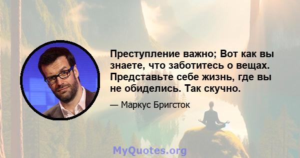 Преступление важно; Вот как вы знаете, что заботитесь о вещах. Представьте себе жизнь, где вы не обиделись. Так скучно.