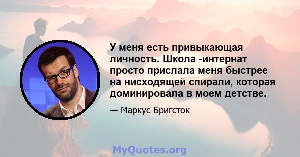 У меня есть привыкающая личность. Школа -интернат просто прислала меня быстрее на нисходящей спирали, которая доминировала в моем детстве.