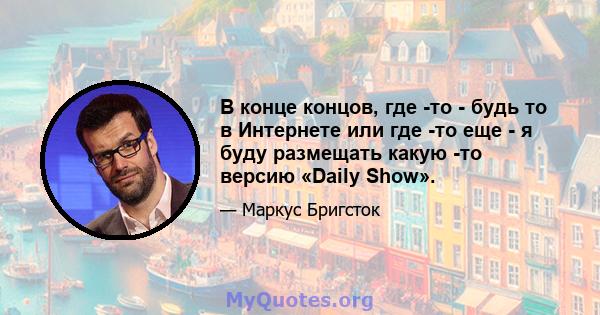 В конце концов, где -то - будь то в Интернете или где -то еще - я буду размещать какую -то версию «Daily Show».