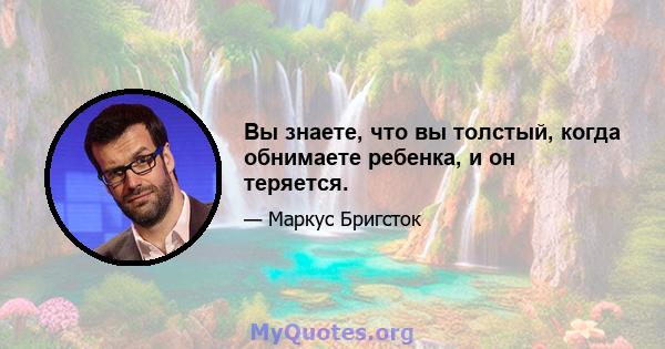 Вы знаете, что вы толстый, когда обнимаете ребенка, и он теряется.