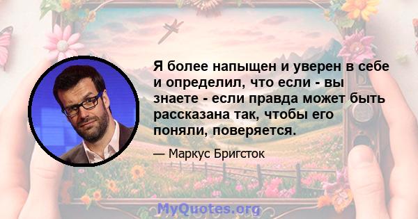 Я более напыщен и уверен в себе и определил, что если - вы знаете - если правда может быть рассказана так, чтобы его поняли, поверяется.