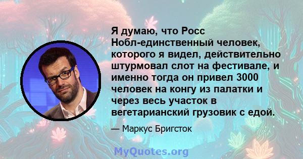 Я думаю, что Росс Нобл-единственный человек, которого я видел, действительно штурмовал слот на фестивале, и именно тогда он привел 3000 человек на конгу из палатки и через весь участок в вегетарианский грузовик с едой.