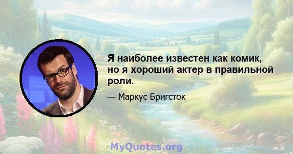 Я наиболее известен как комик, но я хороший актер в правильной роли.