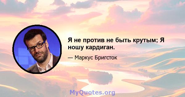 Я не против не быть крутым; Я ношу кардиган.