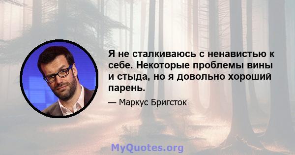 Я не сталкиваюсь с ненавистью к себе. Некоторые проблемы вины и стыда, но я довольно хороший парень.