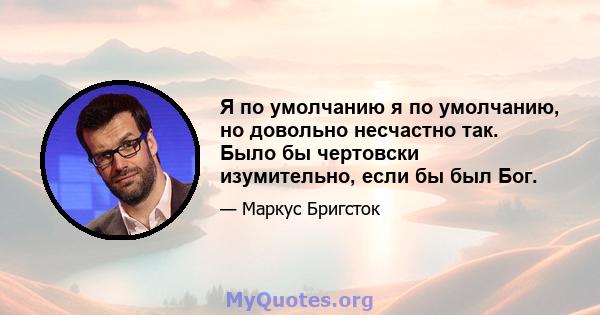 Я по умолчанию я по умолчанию, но довольно несчастно так. Было бы чертовски изумительно, если бы был Бог.