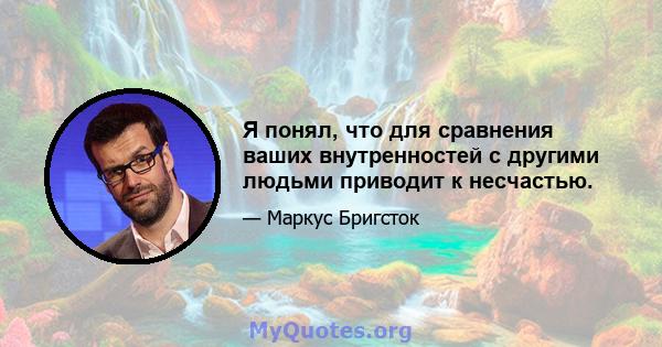 Я понял, что для сравнения ваших внутренностей с другими людьми приводит к несчастью.