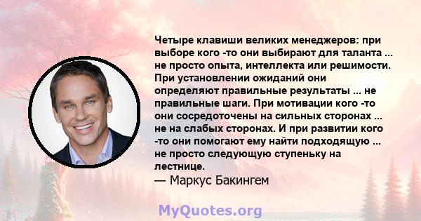 Четыре клавиши великих менеджеров: при выборе кого -то они выбирают для таланта ... не просто опыта, интеллекта или решимости. При установлении ожиданий они определяют правильные результаты ... не правильные шаги. При