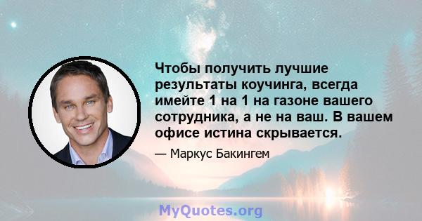 Чтобы получить лучшие результаты коучинга, всегда имейте 1 на 1 на газоне вашего сотрудника, а не на ваш. В вашем офисе истина скрывается.