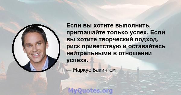 Если вы хотите выполнить, приглашайте только успех. Если вы хотите творческий подход, риск приветствую и оставайтесь нейтральными в отношении успеха.