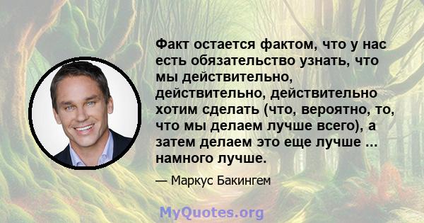 Факт остается фактом, что у нас есть обязательство узнать, что мы действительно, действительно, действительно хотим сделать (что, вероятно, то, что мы делаем лучше всего), а затем делаем это еще лучше ... намного лучше.