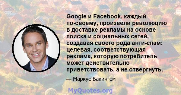 Google и Facebook, каждый по-своему, произвели революцию в доставке рекламы на основе поиска и социальных сетей, создавая своего рода анти-спам: целевая, соответствующая реклама, которую потребитель может действительно