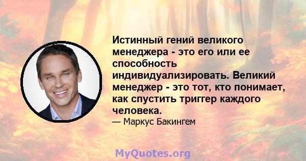 Истинный гений великого менеджера - это его или ее способность индивидуализировать. Великий менеджер - это тот, кто понимает, как спустить триггер каждого человека.