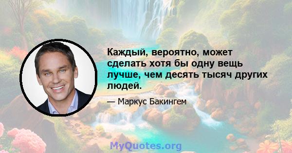 Каждый, вероятно, может сделать хотя бы одну вещь лучше, чем десять тысяч других людей.