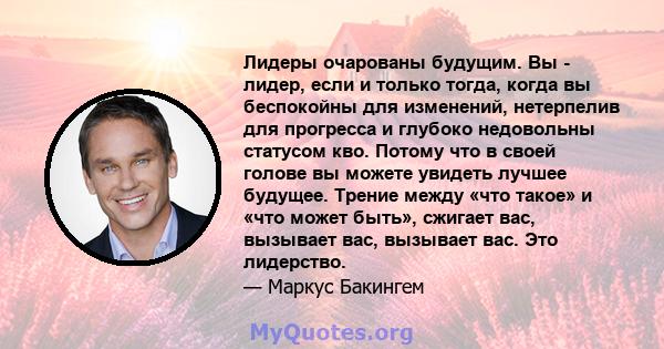 Лидеры очарованы будущим. Вы - лидер, если и только тогда, когда вы беспокойны для изменений, нетерпелив для прогресса и глубоко недовольны статусом кво. Потому что в своей голове вы можете увидеть лучшее будущее.