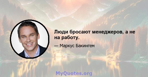 Люди бросают менеджеров, а не на работу.