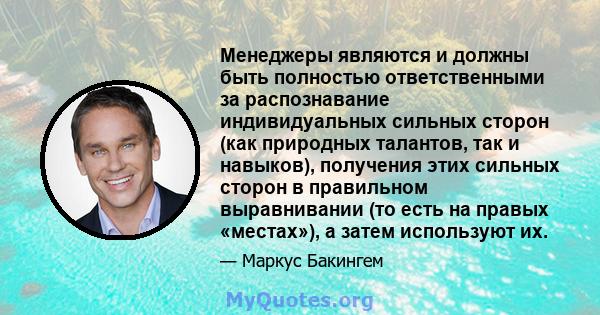 Менеджеры являются и должны быть полностью ответственными за распознавание индивидуальных сильных сторон (как природных талантов, так и навыков), получения этих сильных сторон в правильном выравнивании (то есть на