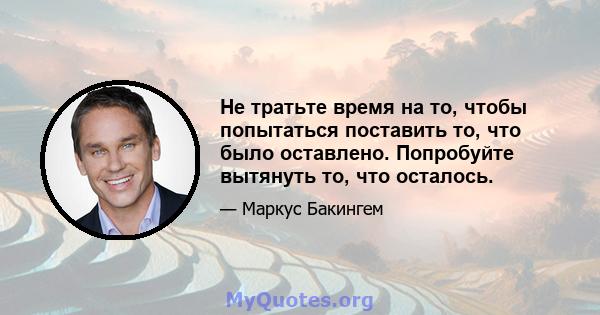 Не тратьте время на то, чтобы попытаться поставить то, что было оставлено. Попробуйте вытянуть то, что осталось.