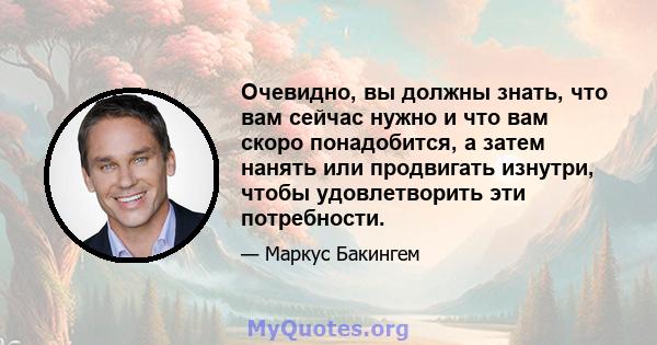 Очевидно, вы должны знать, что вам сейчас нужно и что вам скоро понадобится, а затем нанять или продвигать изнутри, чтобы удовлетворить эти потребности.