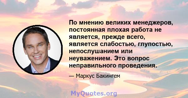 По мнению великих менеджеров, постоянная плохая работа не является, прежде всего, является слабостью, глупостью, непослушанием или неуважением. Это вопрос неправильного проведения.