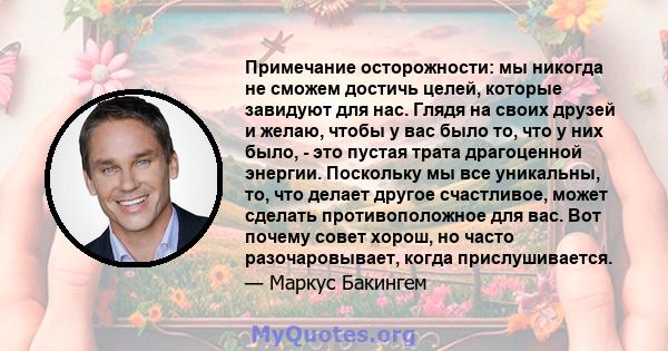 Примечание осторожности: мы никогда не сможем достичь целей, которые завидуют для нас. Глядя на своих друзей и желаю, чтобы у вас было то, что у них было, - это пустая трата драгоценной энергии. Поскольку мы все