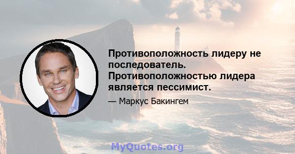 Противоположность лидеру не последователь. Противоположностью лидера является пессимист.