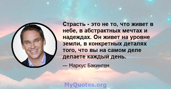 Страсть - это не то, что живет в небе, в абстрактных мечтах и ​​надеждах. Он живет на уровне земли, в конкретных деталях того, что вы на самом деле делаете каждый день.