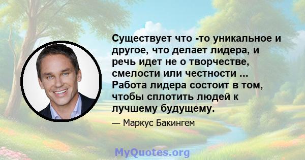 Существует что -то уникальное и другое, что делает лидера, и речь идет не о творчестве, смелости или честности ... Работа лидера состоит в том, чтобы сплотить людей к лучшему будущему.