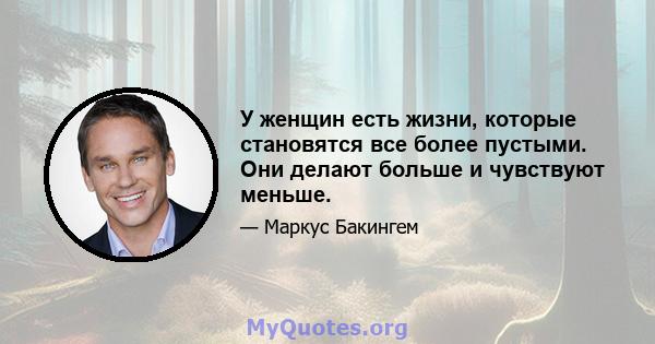 У женщин есть жизни, которые становятся все более пустыми. Они делают больше и чувствуют меньше.