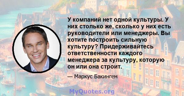 У компаний нет одной культуры. У них столько же, сколько у них есть руководители или менеджеры. Вы хотите построить сильную культуру? Придерживайтесь ответственности каждого менеджера за культуру, которую он или она