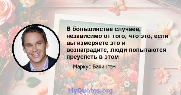 В большинстве случаев, независимо от того, что это, если вы измеряете это и вознаградите, люди попытаются преуспеть в этом