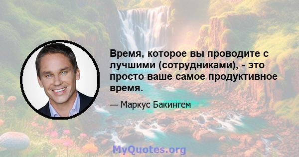 Время, которое вы проводите с лучшими (сотрудниками), - это просто ваше самое продуктивное время.